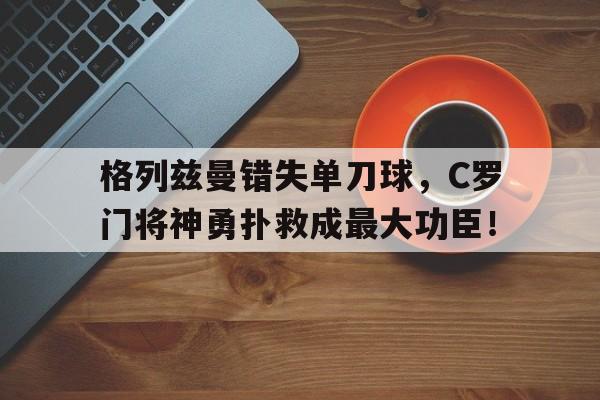 随机格列兹曼错失单刀球，C罗门将神勇扑救成最大功臣！